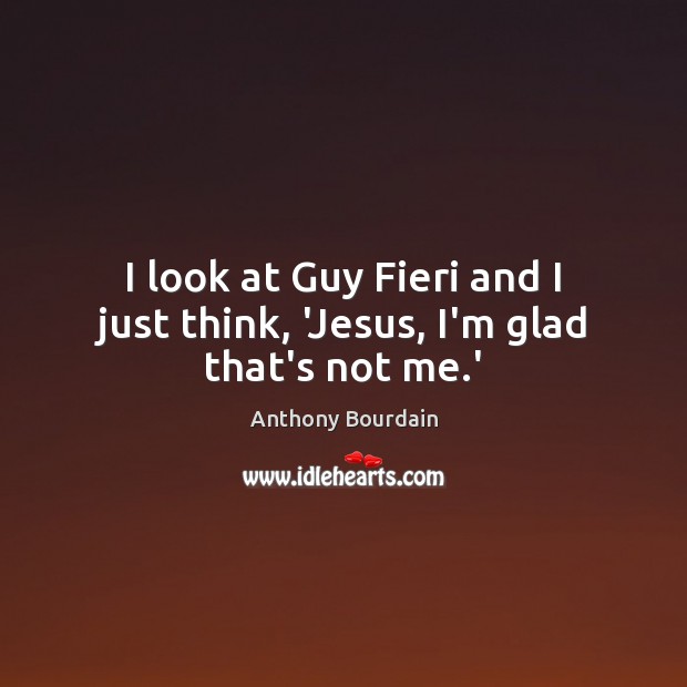 I look at Guy Fieri and I just think, ‘Jesus, I’m glad that’s not me.’ Anthony Bourdain Picture Quote