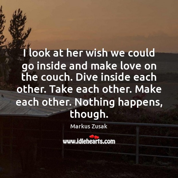 I look at her wish we could go inside and make love Markus Zusak Picture Quote