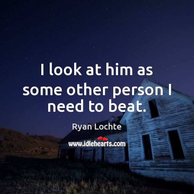 I look at him as some other person I need to beat. Ryan Lochte Picture Quote