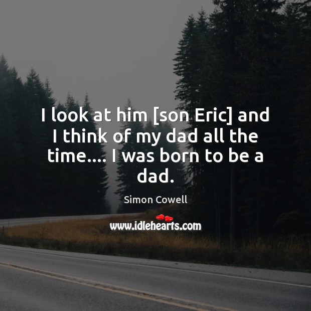 I look at him [son Eric] and I think of my dad all the time…. I was born to be a dad. Simon Cowell Picture Quote