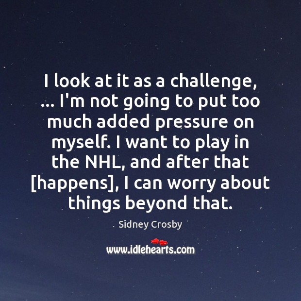 I look at it as a challenge, … I’m not going to put Sidney Crosby Picture Quote