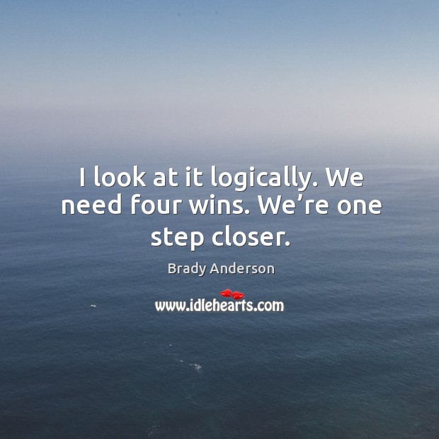 I look at it logically. We need four wins. We’re one step closer. Brady Anderson Picture Quote