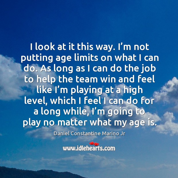 I look at it this way. I’m not putting age limits on what I can do. Daniel Constantine Marino Jr Picture Quote