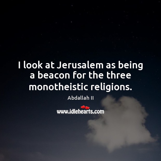 I look at Jerusalem as being a beacon for the three monotheistic religions. Abdallah II Picture Quote