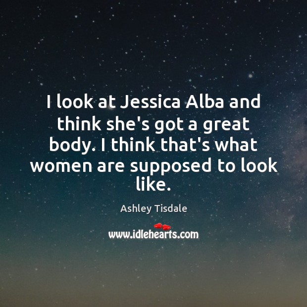 I look at Jessica Alba and think she’s got a great body. Ashley Tisdale Picture Quote