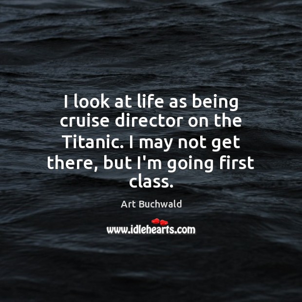 I look at life as being cruise director on the Titanic. I Art Buchwald Picture Quote