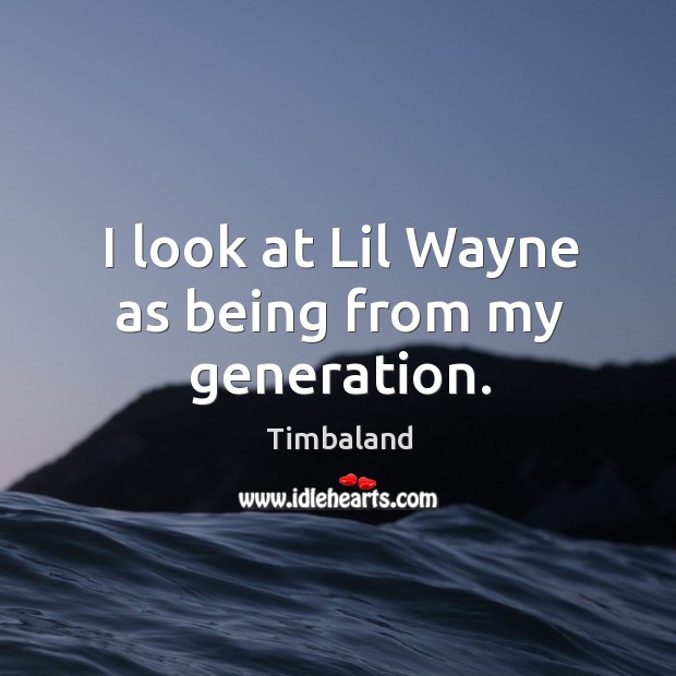 I look at Lil Wayne as being from my generation. Timbaland Picture Quote