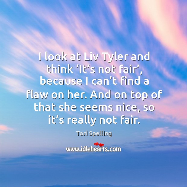 I look at liv tyler and think ‘it’s not fair’, because I can’t find a flaw on her. Tori Spelling Picture Quote