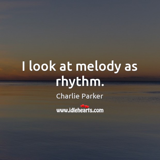 I look at melody as rhythm. Charlie Parker Picture Quote