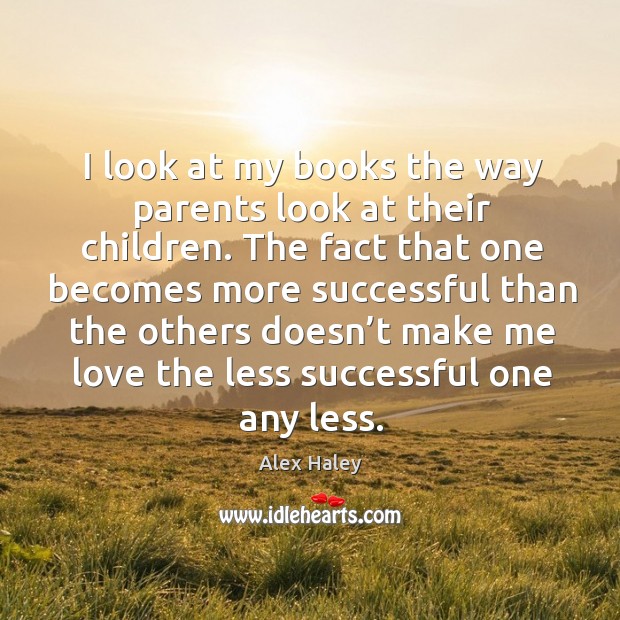 I look at my books the way parents look at their children. Alex Haley Picture Quote