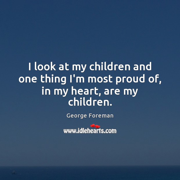 I look at my children and one thing I’m most proud of, in my heart, are my children. George Foreman Picture Quote