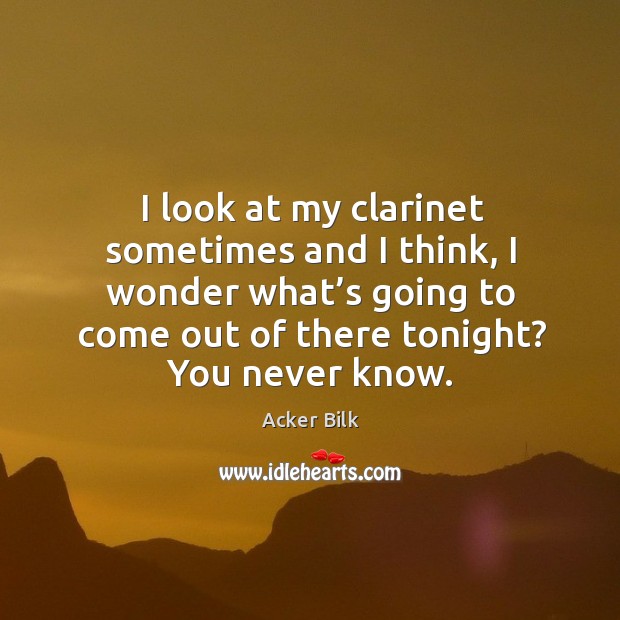I look at my clarinet sometimes and I think, I wonder what’s going to come out of there tonight? you never know. Acker Bilk Picture Quote