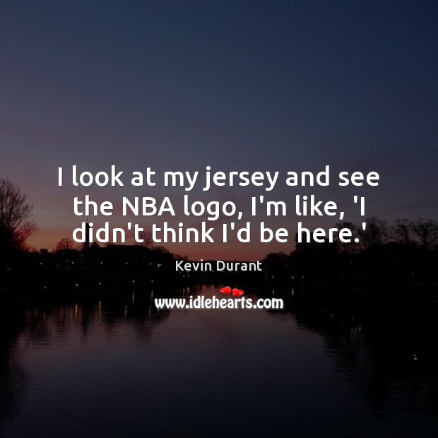 I look at my jersey and see the NBA logo, I’m like, ‘I didn’t think I’d be here.’ Kevin Durant Picture Quote