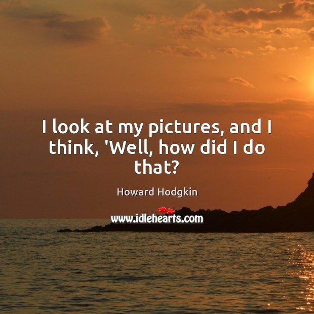 I look at my pictures, and I think, ‘Well, how did I do that? Howard Hodgkin Picture Quote