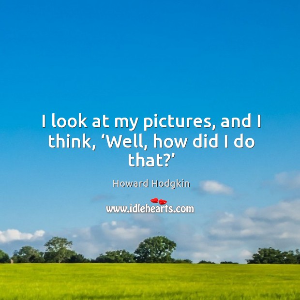 I look at my pictures, and I think, ‘well, how did I do that?’ Howard Hodgkin Picture Quote