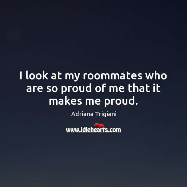 I look at my roommates who are so proud of me that it makes me proud. Adriana Trigiani Picture Quote