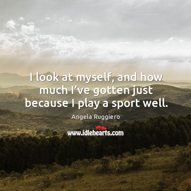 I look at myself, and how much I’ve gotten just because I play a sport well. Angela Ruggiero Picture Quote