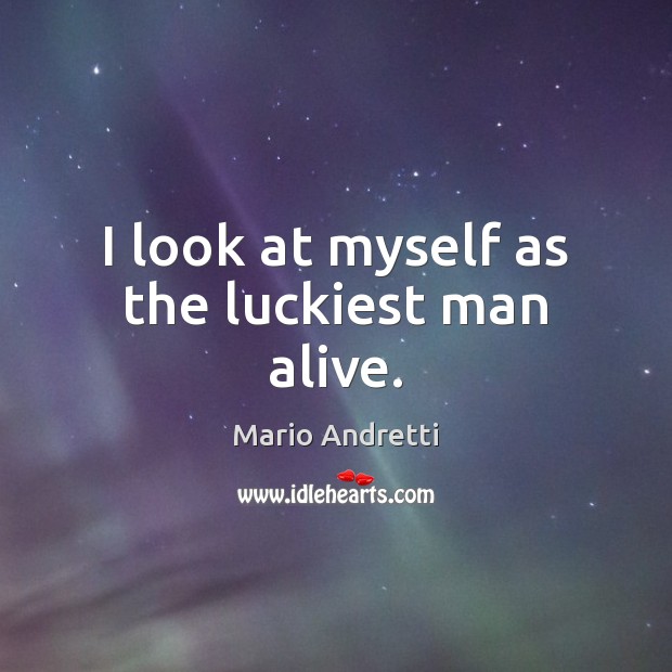 I look at myself as the luckiest man alive. Mario Andretti Picture Quote
