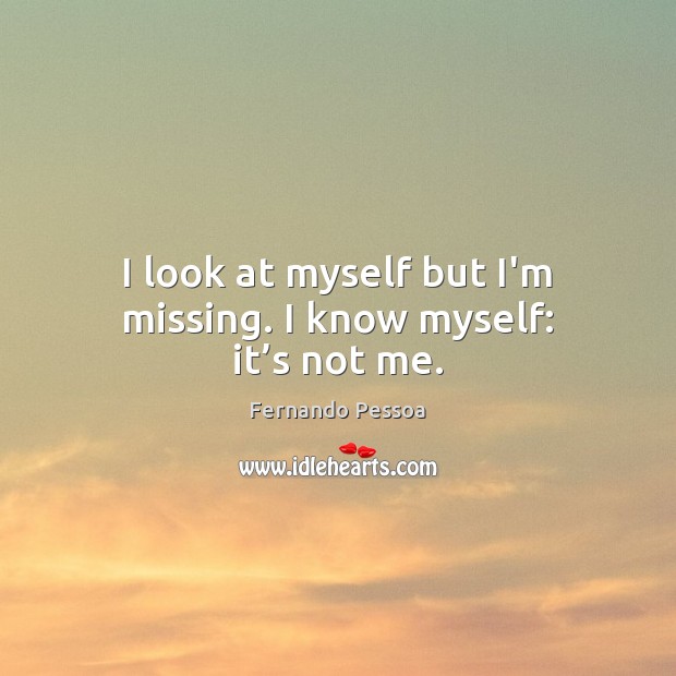 I look at myself but I’m missing. I know myself: it’s not me. Fernando Pessoa Picture Quote