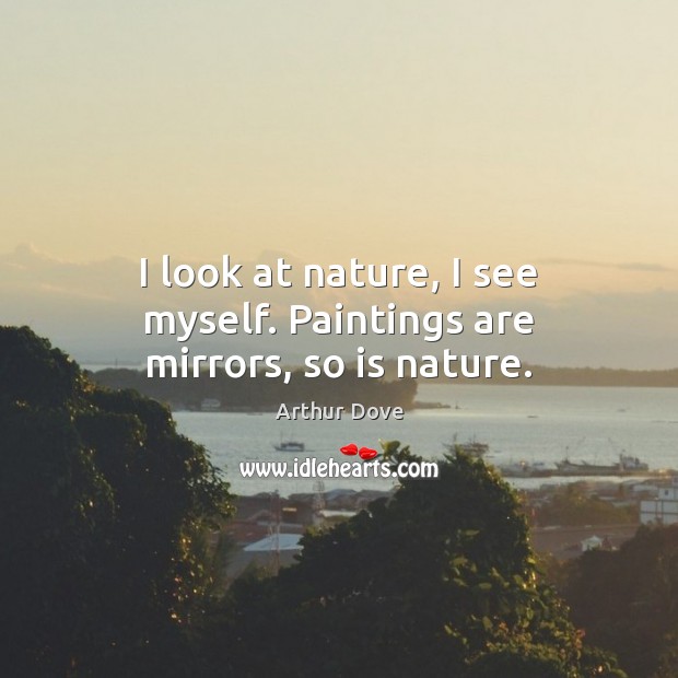 I look at nature, I see myself. Paintings are mirrors, so is nature. Image