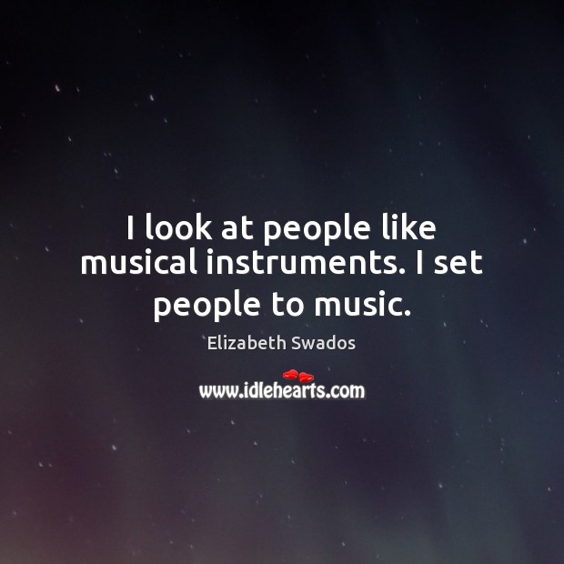 I look at people like musical instruments. I set people to music. Image