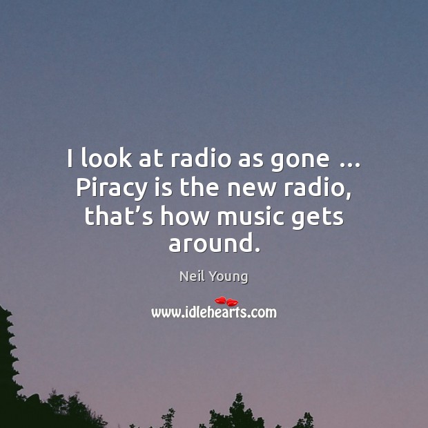 I look at radio as gone … Piracy is the new radio, that’s how music gets around. Neil Young Picture Quote