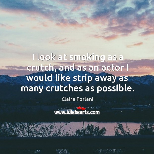 I look at smoking as a crutch, and as an actor I would like strip away as many crutches as possible. Image
