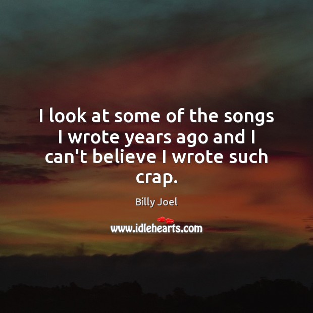 I look at some of the songs I wrote years ago and I can’t believe I wrote such crap. Billy Joel Picture Quote