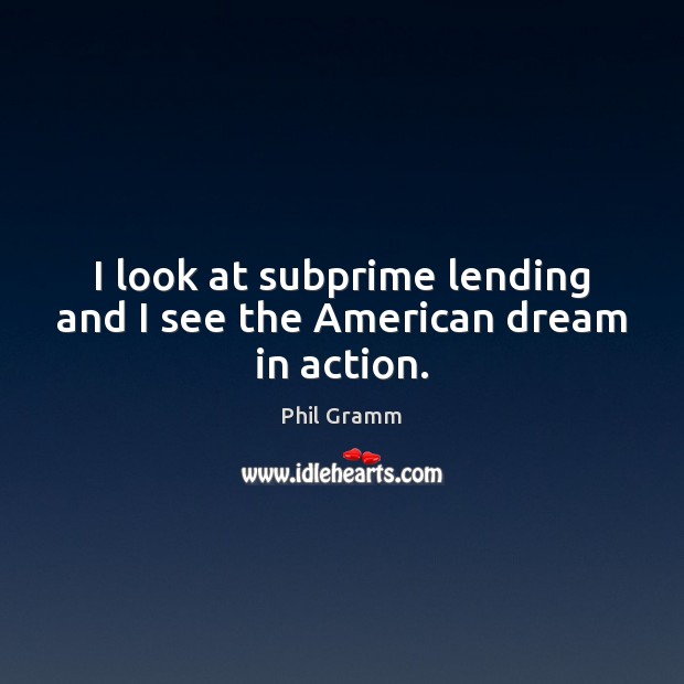 I look at subprime lending and I see the American dream in action. Phil Gramm Picture Quote