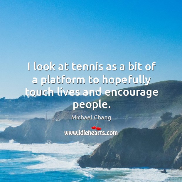 I look at tennis as a bit of a platform to hopefully touch lives and encourage people. Michael Chang Picture Quote