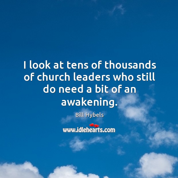 I look at tens of thousands of church leaders who still do need a bit of an awakening. Bill Hybels Picture Quote