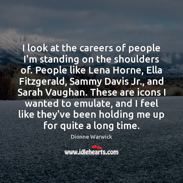 I look at the careers of people I’m standing on the shoulders Dionne Warwick Picture Quote