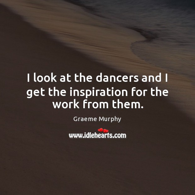 I look at the dancers and I get the inspiration for the work from them. Image