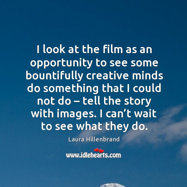 I look at the film as an opportunity to see some bountifully creative minds do something that I could not do Laura Hillenbrand Picture Quote