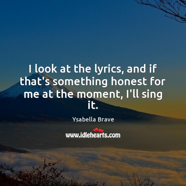 I look at the lyrics, and if that’s something honest for me at the moment, I’ll sing it. Ysabella Brave Picture Quote