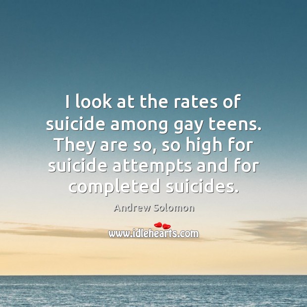 I look at the rates of suicide among gay teens. They are Andrew Solomon Picture Quote