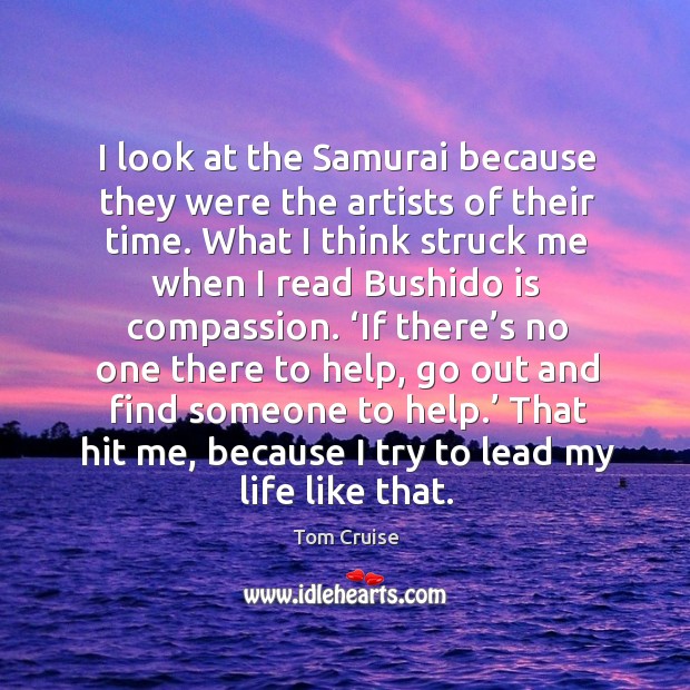 I look at the samurai because they were the artists of their time. What I think struck me when I read bushido is compassion. Tom Cruise Picture Quote