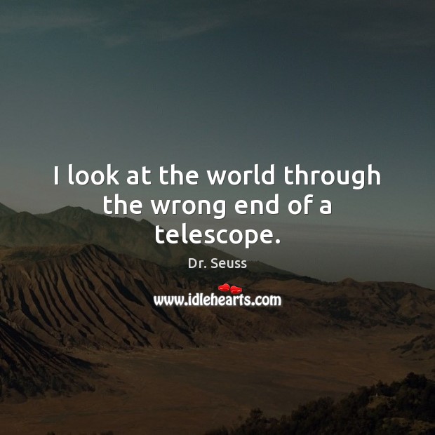 I look at the world through the wrong end of a telescope. Dr. Seuss Picture Quote