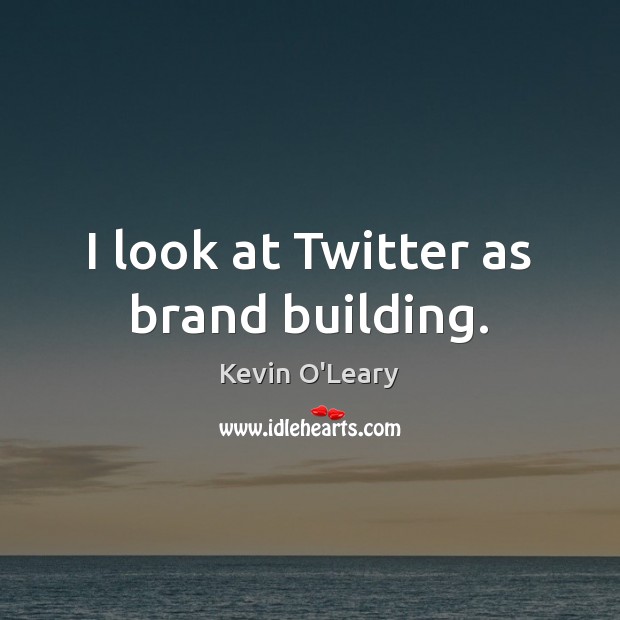 I look at Twitter as brand building. Kevin O’Leary Picture Quote