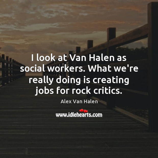 I look at Van Halen as social workers. What we’re really doing Alex Van Halen Picture Quote