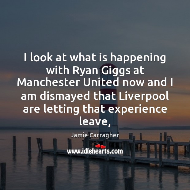 I look at what is happening with Ryan Giggs at Manchester United Jamie Carragher Picture Quote