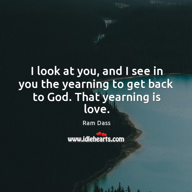 I look at you, and I see in you the yearning to get back to God. That yearning is love. Image