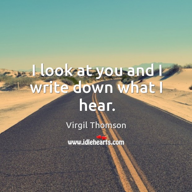 I look at you and I write down what I hear. Virgil Thomson Picture Quote