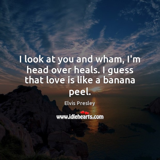 I look at you and wham, I’m head over heals. I guess that love is like a banana peel. Elvis Presley Picture Quote