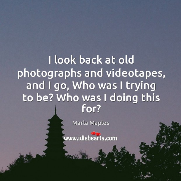 I look back at old photographs and videotapes, and I go, who was I trying to be? who was I doing this for? Marla Maples Picture Quote