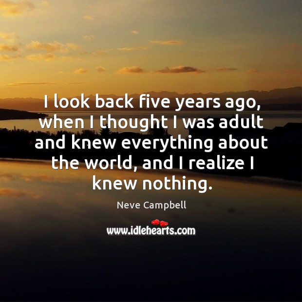 I look back five years ago, when I thought I was adult and knew everything about the world, and I realize I knew nothing. Image