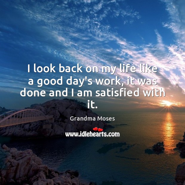 I look back on my life like a good day’s work, it was done and I am satisfied with it. Grandma Moses Picture Quote