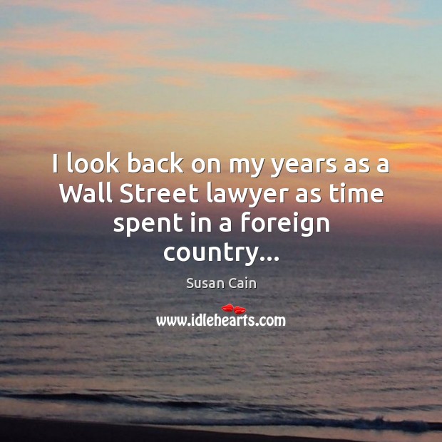 I look back on my years as a Wall Street lawyer as time spent in a foreign country… Susan Cain Picture Quote