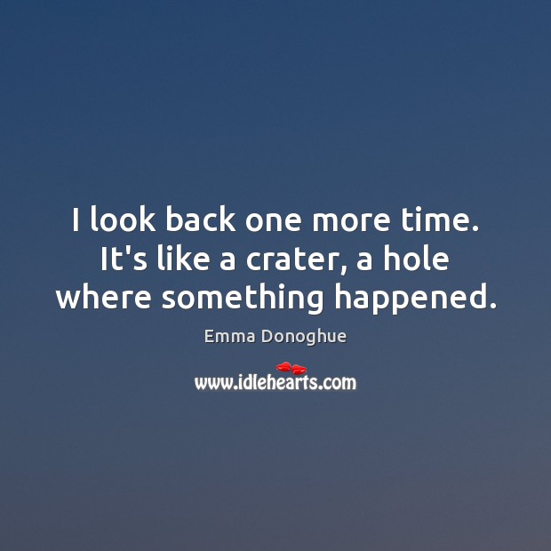I look back one more time. It’s like a crater, a hole where something happened. Image