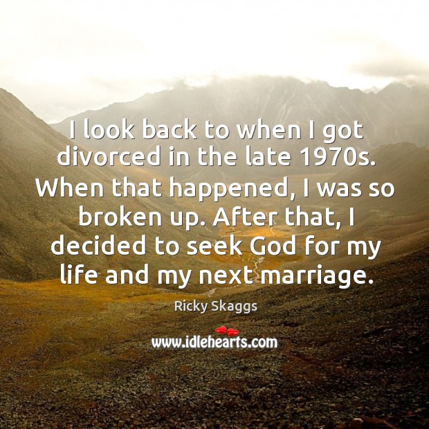 I look back to when I got divorced in the late 1970s. When that happened, I was so broken up. Ricky Skaggs Picture Quote
